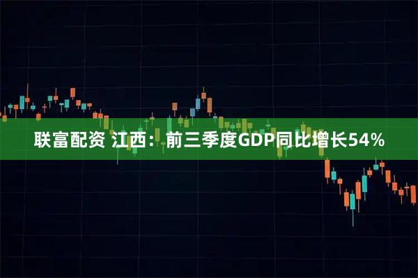 联富配资 江西：前三季度GDP同比增长54%
