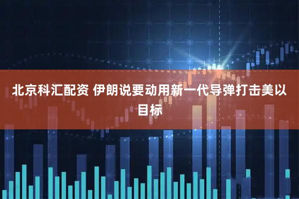 北京科汇配资 伊朗说要动用新一代导弹打击美以目标