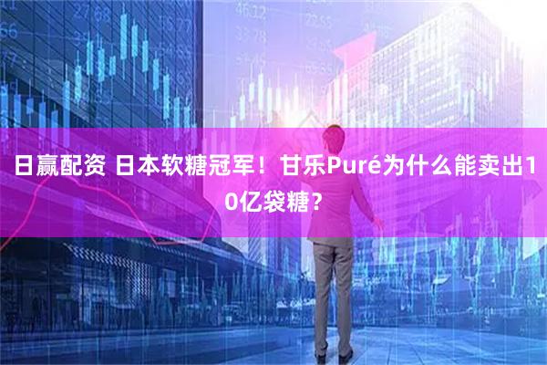 日赢配资 日本软糖冠军！甘乐Puré为什么能卖出10亿袋糖？